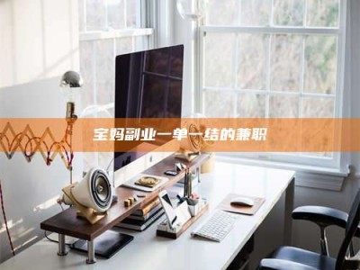 包头宝妈副业一单一结的兼职