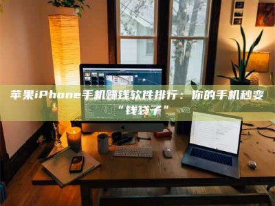 包头苹果iPhone手机赚钱软件排行：你的手机秒变“钱袋子”