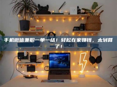 包头手机微信兼职一单一结！轻松在家赚钱，太划算了！