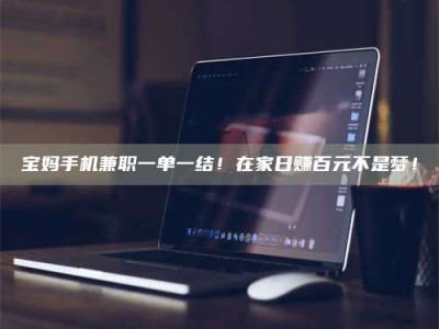 包头宝妈手机兼职一单一结！在家日赚百元不是梦！