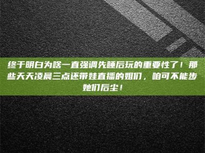 包头终于明白为啥一直强调先睡后玩的重要性了！那些天天凌晨三点还带娃直播的姐们，咱可不能步她们后尘！