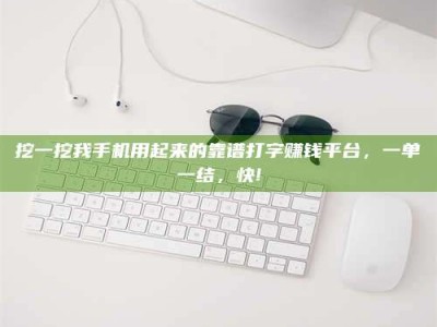 包头挖一挖我手机用起来的靠谱打字赚钱平台，一单一结，快!