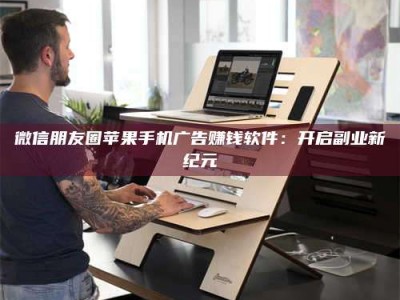 包头微信朋友圈苹果手机广告赚钱软件：开启副业新纪元