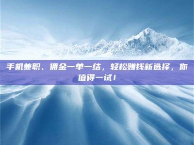 包头手机兼职、佣金一单一结，轻松赚钱新选择，你值得一试！