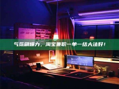 包头气氛刷爆力，淘宝兼职一单一结大法好！