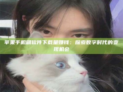 包头苹果手机刷软件下载量赚钱：探索数字时代的变现机会